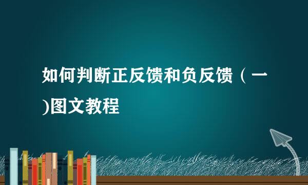如何判断正反馈和负反馈（一)图文教程