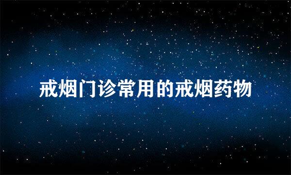 戒烟门诊常用的戒烟药物
