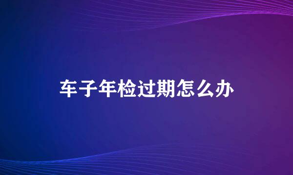 车子年检过期怎么办