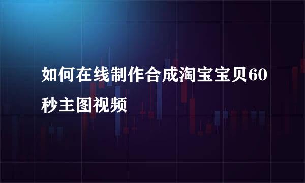 如何在线制作合成淘宝宝贝60秒主图视频
