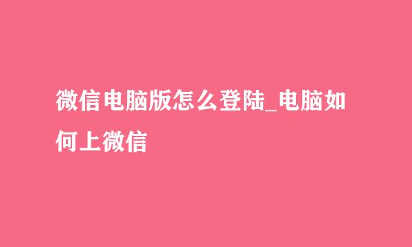 微信电脑版怎么登陆_电脑如何上微信
