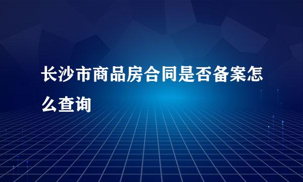 长沙市商品房合同是否备案怎么查询