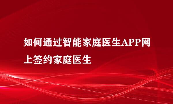 如何通过智能家庭医生APP网上签约家庭医生