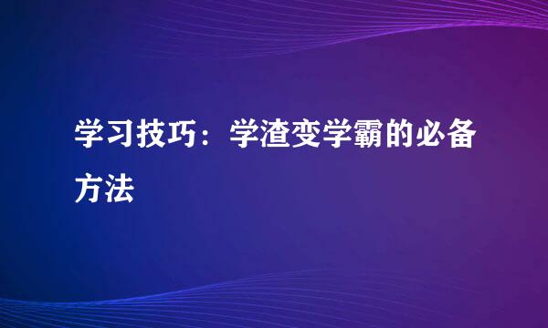 学习技巧：学渣变学霸的必备方法