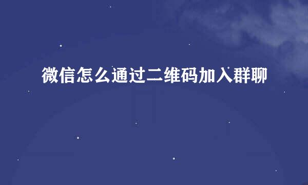 微信怎么通过二维码加入群聊