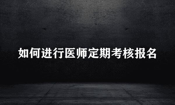 如何进行医师定期考核报名