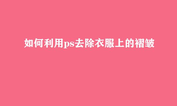 如何利用ps去除衣服上的褶皱
