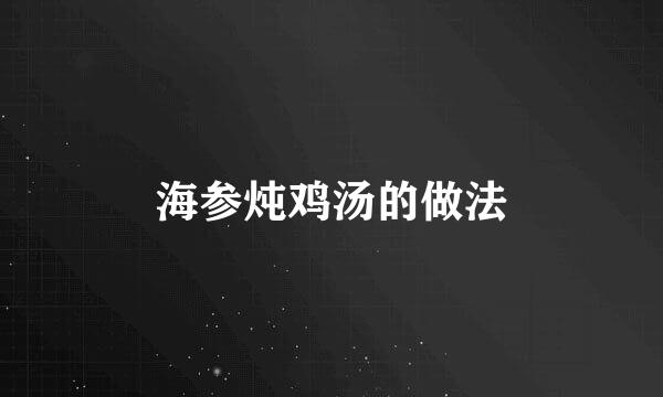 海参炖鸡汤的做法
