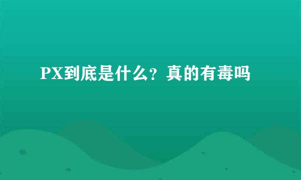 PX到底是什么？真的有毒吗