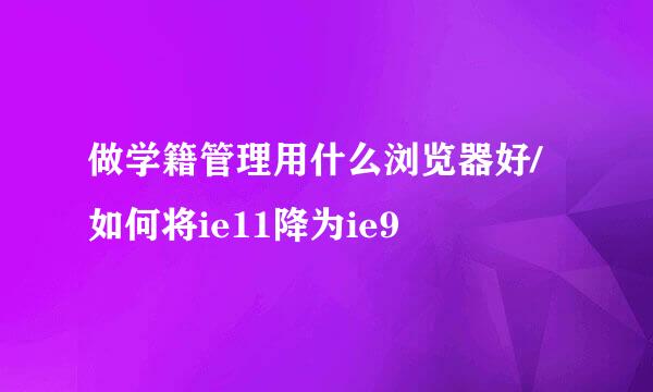 做学籍管理用什么浏览器好/如何将ie11降为ie9