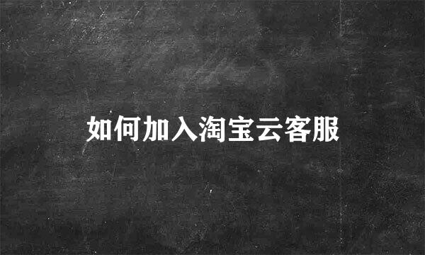 如何加入淘宝云客服
