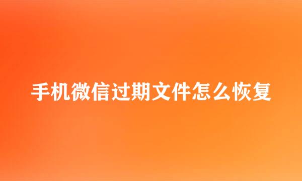 手机微信过期文件怎么恢复