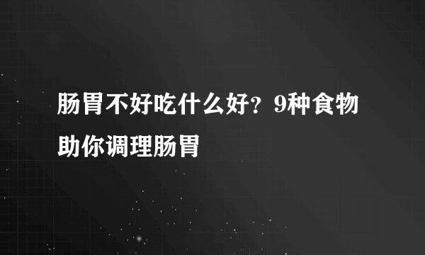 肠胃不好吃什么好？9种食物助你调理肠胃