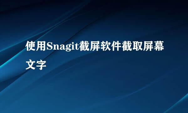 使用Snagit截屏软件截取屏幕文字