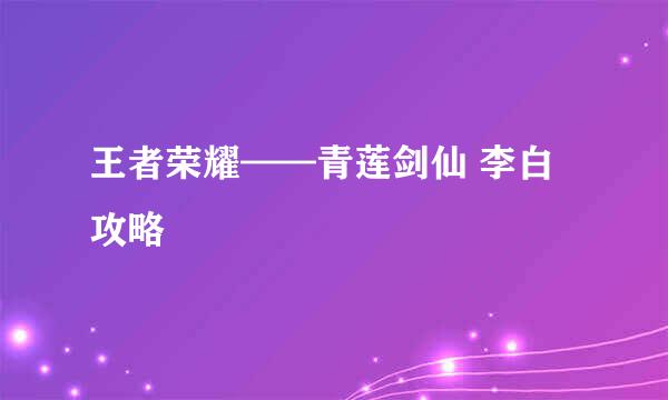 王者荣耀——青莲剑仙 李白 攻略
