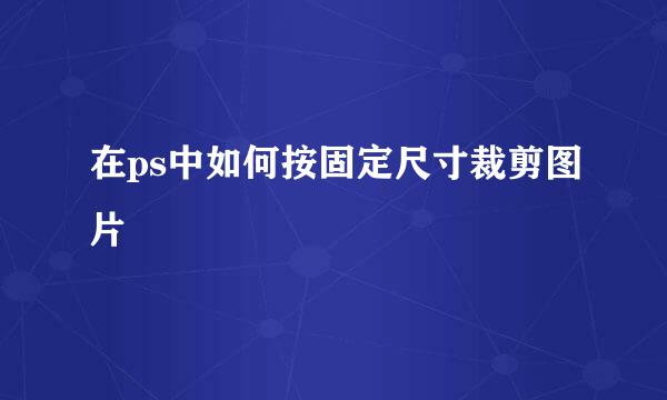 在ps中如何按固定尺寸裁剪图片