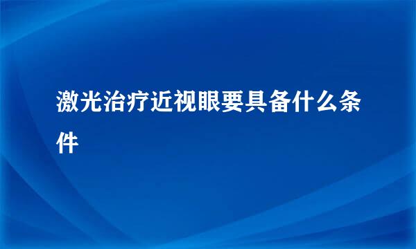 激光治疗近视眼要具备什么条件