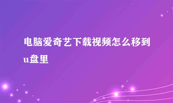 电脑爱奇艺下载视频怎么移到u盘里