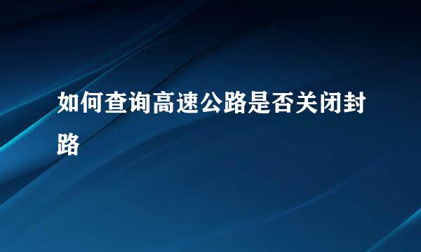 如何查询高速公路是否关闭封路