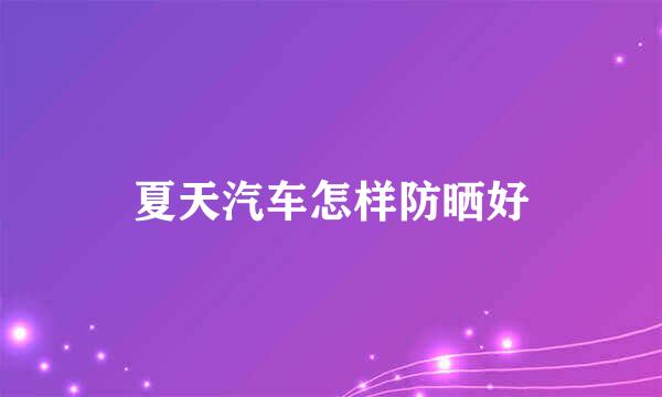 夏天汽车怎样防晒好