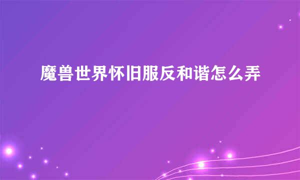 魔兽世界怀旧服反和谐怎么弄