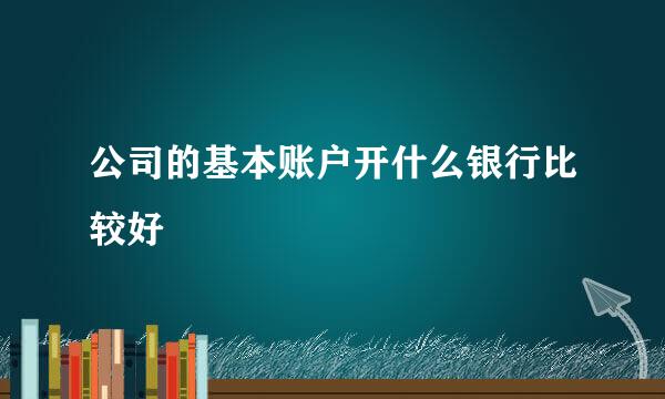 公司的基本账户开什么银行比较好