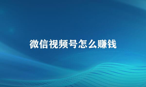 微信视频号怎么赚钱