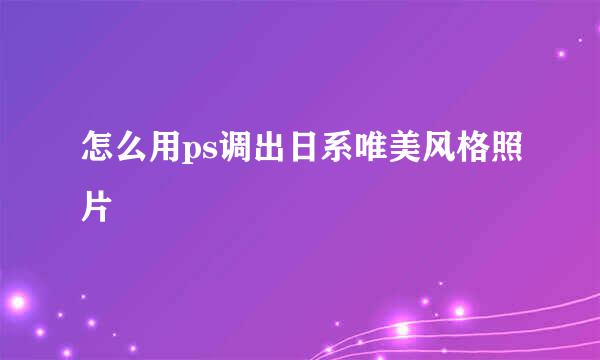 怎么用ps调出日系唯美风格照片