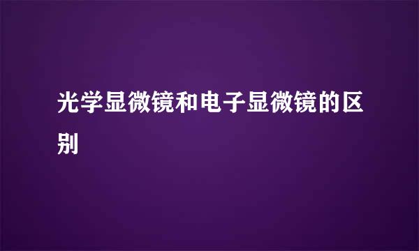 光学显微镜和电子显微镜的区别
