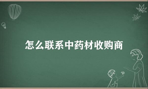 怎么联系中药材收购商