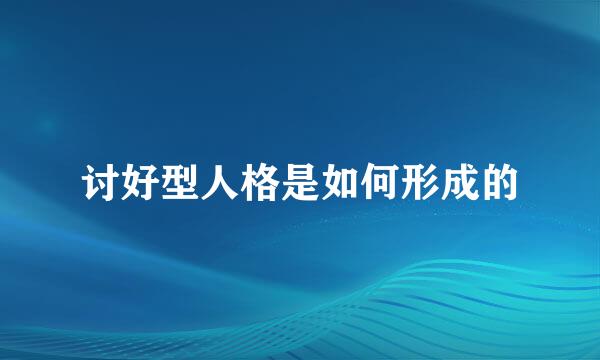 讨好型人格是如何形成的