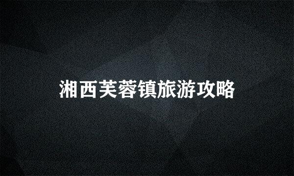 湘西芙蓉镇旅游攻略