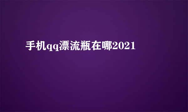手机qq漂流瓶在哪2021
