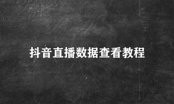 抖音直播数据查看教程
