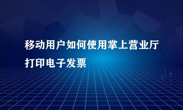 移动用户如何使用掌上营业厅打印电子发票