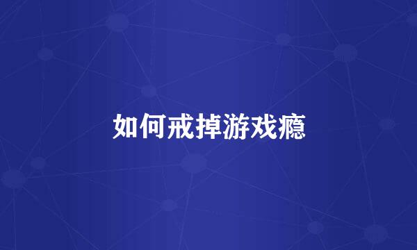 如何戒掉游戏瘾