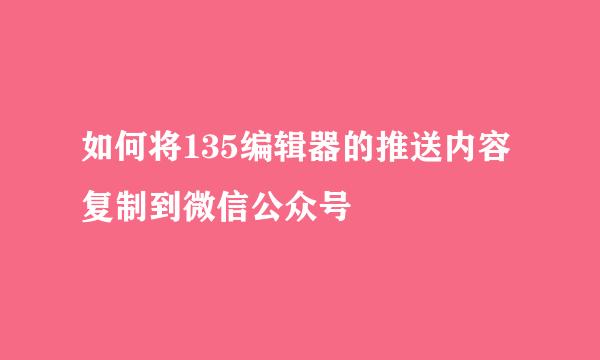 如何将135编辑器的推送内容复制到微信公众号
