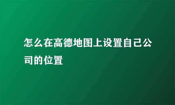 怎么在高德地图上设置自己公司的位置