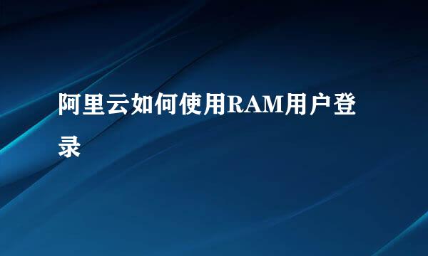 阿里云如何使用RAM用户登录