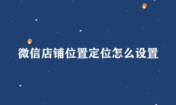 微信店铺位置定位怎么设置