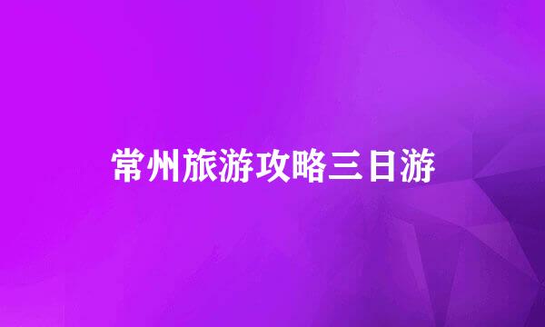 常州旅游攻略三日游