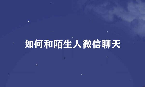 如何和陌生人微信聊天