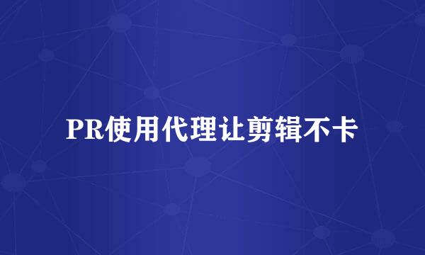 PR使用代理让剪辑不卡