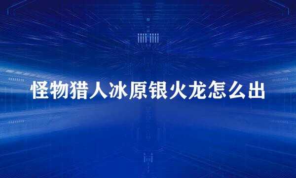 怪物猎人冰原银火龙怎么出