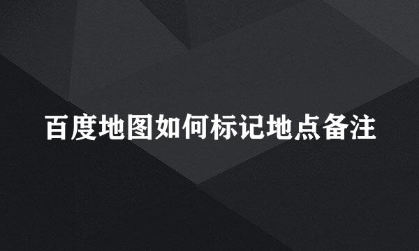 百度地图如何标记地点备注