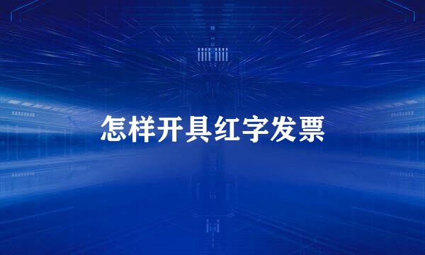 怎样开具红字发票