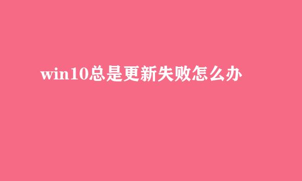 win10总是更新失败怎么办