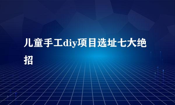 儿童手工diy项目选址七大绝招