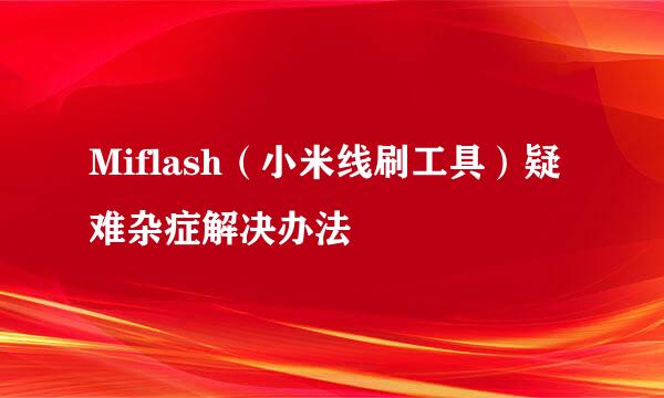 Miflash（小米线刷工具）疑难杂症解决办法