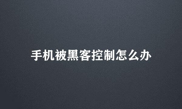 手机被黑客控制怎么办